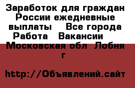 Заработок для граждан России.ежедневные выплаты. - Все города Работа » Вакансии   . Московская обл.,Лобня г.